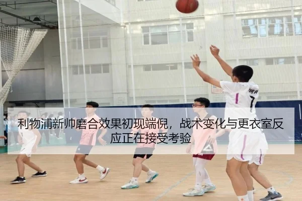 利物浦新帅磨合效果初现端倪，战术变化与更衣室反应正在接受考验
